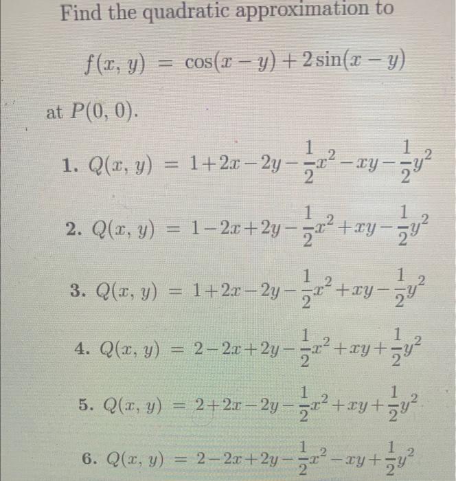 Find the quadratic approximation to \[ f(x, y)=\cos (x-y)+2 \sin (x-y) \] \( P(0,0) \) 1. \( Q(x, y)=1+2 x-2 y-\frac{1}{2} x^