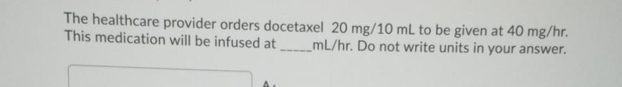 The healthcare provider orders docetaxel 20 mg/10 mL to be given at 40 mg/hr. This medication will be infused at mL/hr. Do no