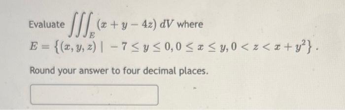 Evaluate • ₂ (x+y-42) dV where E E = {(x, y, z) | -7 ≤ y ≤0,0 ≤ x ≤y, 0 <z<x+y²}. Round your answer to four decimal places.