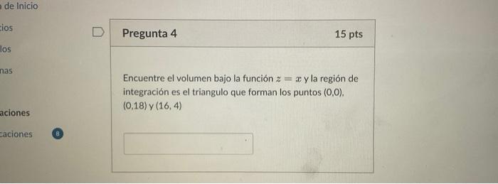 de Inicio Pregunta 4 \( 15 \mathrm{pts} \) Encuentre el volumen bajo la función \( z=x \) y la región de integración es el tr