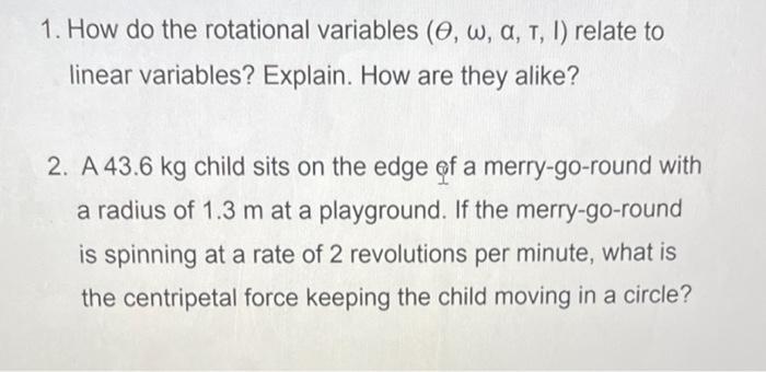 1. How do the rotational variables (e, w, a, T, 1) relate to
linear variables? Explain. How are they alike?
2. A 43.6 kg chil