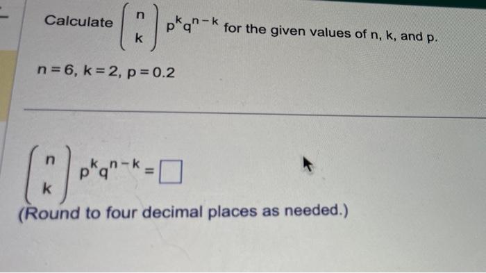 Solved Calculate (nk)pkqn−k for the given values of n,k, and | Chegg.com