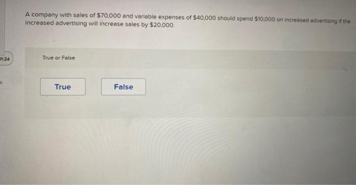 1:24
A company with sales of $70,000 and variable expenses of $40,000 should spend $10,000 on increased advertising if the
in