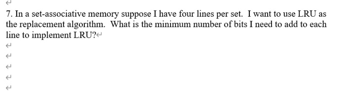 7. In a set-associative memory suppose I have four lines per set. I want to use LRU as the replacement algorithm. What is the