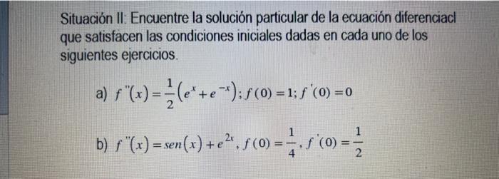 Situación II: Encuentre la solución particular de la ecuación diferenciacl que satisfacen las condiciones iniciales dadas en