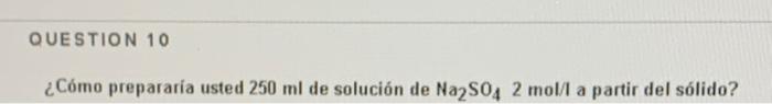 QUESTION 10 ¿Cómo prepararía usted 250 ml de solución de Na2S04 2 mol/l a partir del sólido?