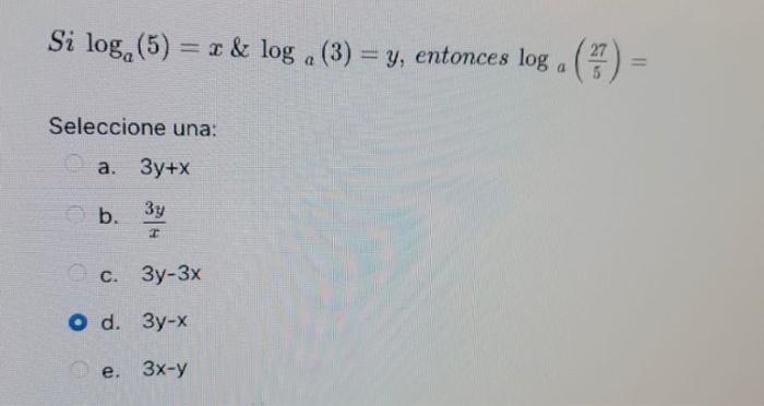 Si log(5)= x & loga (3) = y, entonces log (77) Seleccione una: a. 3y+x b. 3y I 3y-3x c. O d. 3y-x e. 3x-y