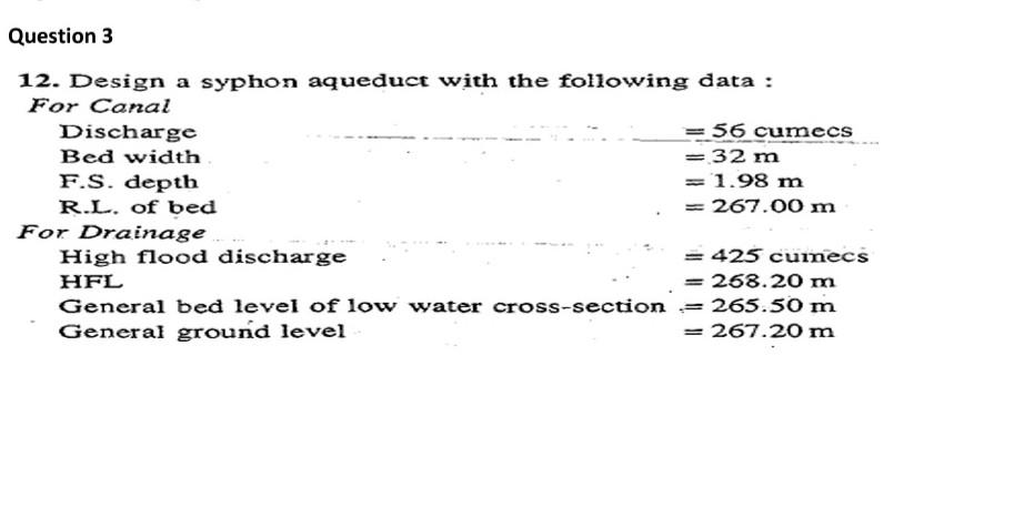 12. Design a syphon aqueduct with the following data : For Canal
Discharge
Bed width
F.S. depth
R.I. of bed
For Drainage
High