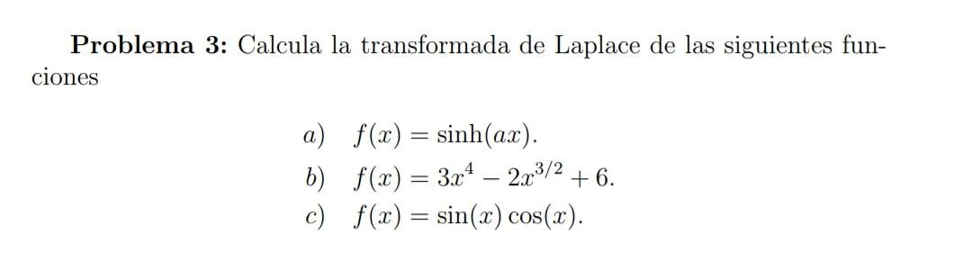 Problema 3: Calcula la transformada de Laplace de las siguientes funciones a) \( f(x)=\sinh (a x) \). b) \( f(x)=3 x^{4}-2 x^