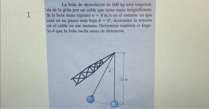 La bola de demolición de \( 600 \mathrm{~kg} \) está suspendida de la grúa por un cable que tiene masa insignificante. Si la