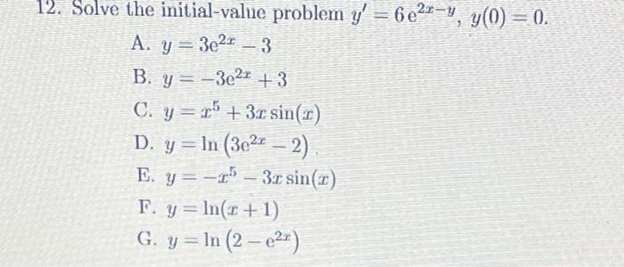 12. Solve the initial-value problem \( y^{\prime}=6 \mathrm{e}^{2 x-y}, y(0)=0 \). A. \( y=3 \mathrm{e}^{2 x}-3 \) B. \( y=-3