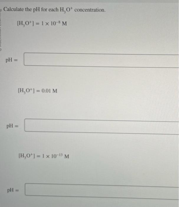 Calculate the \( \mathrm{pH} \) for each \( \mathrm{H}_{3} \mathrm{O}^{+} \)concentration.
\[
\left[\mathrm{H}_{3} \mathrm{O}