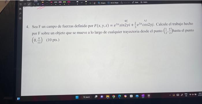 4. Sea \( F \) un campo de fuerzas definido por \( F(x, y, z)=e^{3 x} \sin 2 y i+\frac{2}{3} e^{3 x} \cos 2 y j \). Calcule e