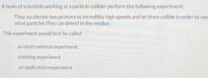 A team of scientists working at a particle collider perform the following experiment:
They accelerate two protons to incredib