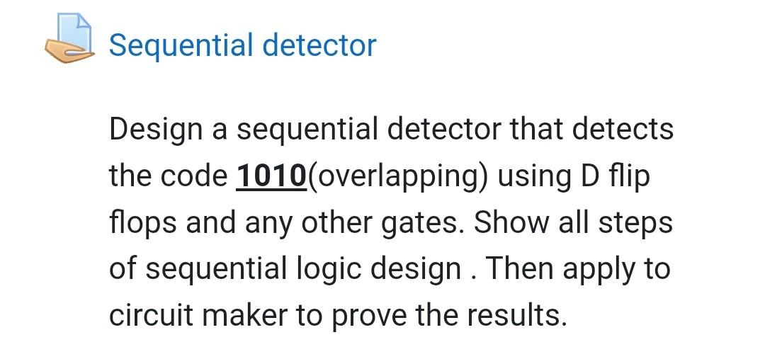 Sequential detector
Design a sequential detector that detects the code 1010 (overlapping) using \( D \) flip flops and any ot