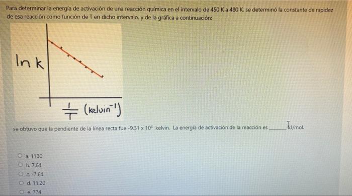 Para determinar la energía de activación de una reacción química en el intervalo de 450 K a 480 K se determinó la constante d