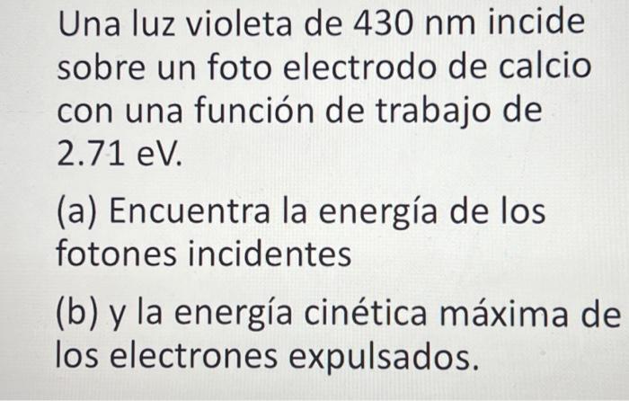 Una luz violeta de \( 430 \mathrm{~nm} \) incide sobre un foto electrodo de calcio con una función de trabajo de \( 2.71 \mat