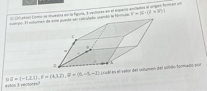 1) \( (20 \) ptos) Como se muestra en la figura, 3 vectores en el espacio anclados al origen forman un cuerpo. El volumend es