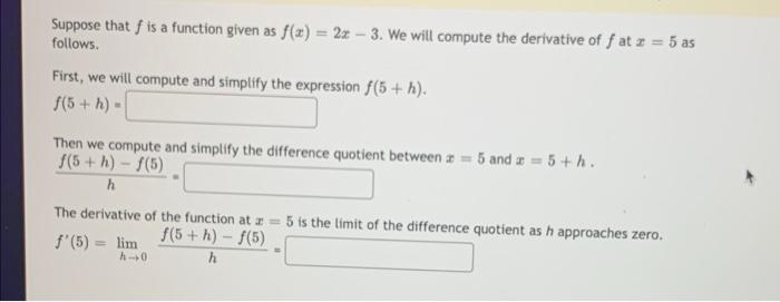 Suppose that \( f \) is a function given as \( f(x)=2 x-3 \). We will compute the derivative of \( f \) at \( x=5 \) as follo
