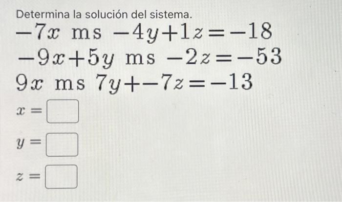 Determina la solución del sistema. \[ \begin{array}{l} -7 x \mathrm{~ms}-4 y+1 z=-18 \\ -9 x+5 y \mathrm{~ms}-2 z=-53 \\ 9 x