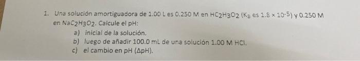 1. Una solución amortiguadora de 1.00 Les 0.250 M en HC2H302 ( Kes 1.8 x 10-5) y 0.250 M en NaC2H302. Calcule el pH: a) inici