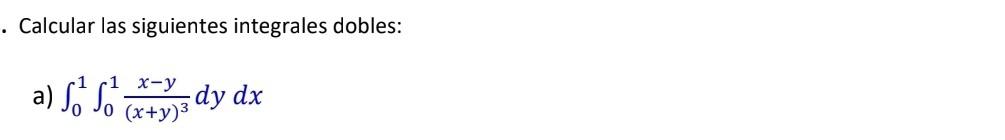 Calcular las siguientes integrales dobles: a) \( \int_{0}^{1} \int_{0}^{1} \frac{x-y}{(x+y)^{3}} d y d x \)