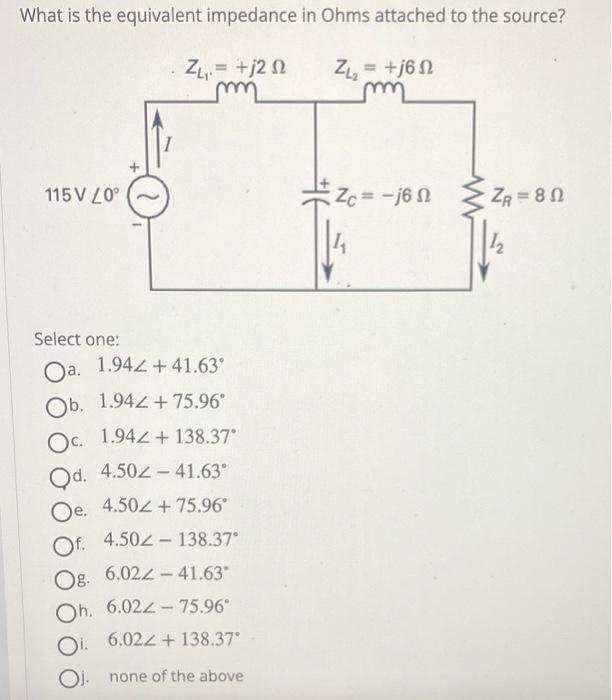 What is the equivalent impedance in Ohms attached to the source?
Select one:
a. \( 1.94 \angle+41.63^{\circ} \)
b. \( 1.94 \a