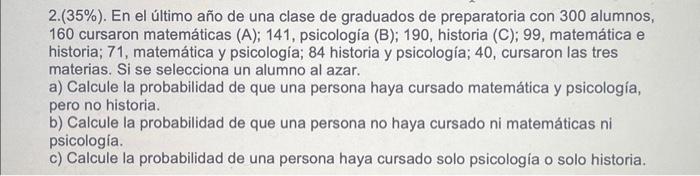 2. ( \( 35 \%) \). En el último año de una clase de graduados de preparatoria con 300 alumnos, 160 cursaron matemáticas (A);