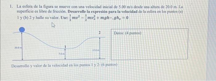 1. La esfera de la figura se mueve con una velocidad inicial de 5.00 m/s desde una altura de 20.0 m. La superficie es libre d