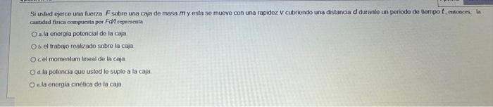 Si usted ejorce una fuerza \( F \) sobre una caja de masa \( m \) y esta se mueve con una rapidez \( V \) cubriendo una dista