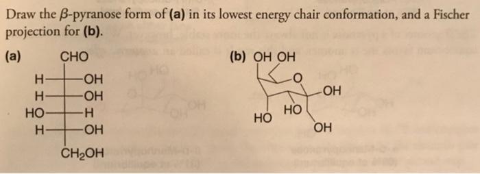 Draw the \( \beta \)-pyranose form of (a) in its lowest energy chair conformation, and a Fischer projection for (b).