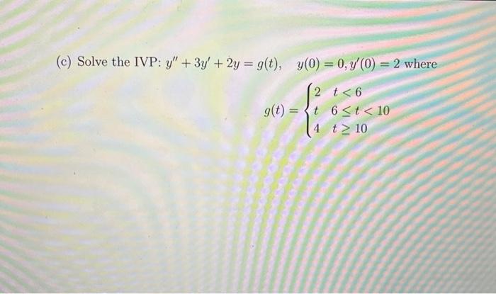 (c) Solve the IVP: \( y^{\prime \prime}+3 y^{\prime}+2 y=g(t), \quad y(0)=0, y^{\prime}(0)=2 \) where \[ g(t)=\left\{\begin{a