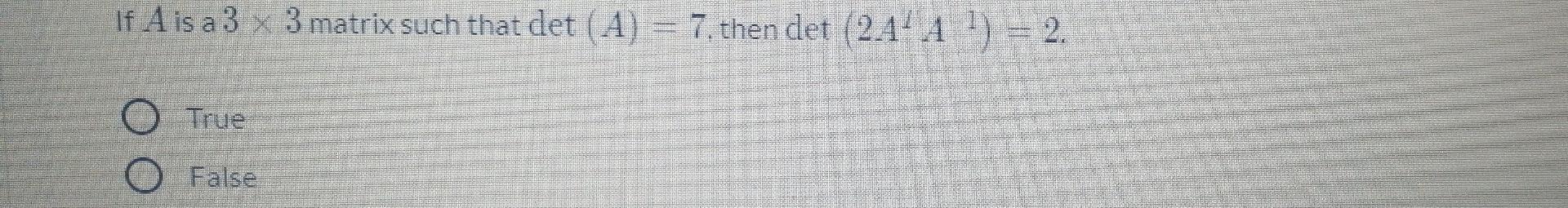 If A is a 3 x 3 matrix such that det (A) = 7, then det (2.444 ) = 2.
O True
O False
