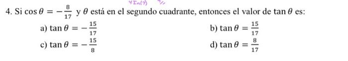 4. Si \( \cos \theta=-\frac{8}{17} \) y \( \theta \) está en el segundo cuadrante, entonces el valor de \( \tan \theta \) es: