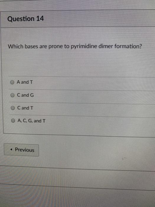 Question 14 Which bases are prone to pyrimidine dimer formation? A and T Cand G Cand T O A, C, G, and T Previous