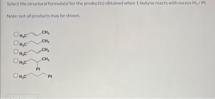 Select the structural formula(s) for the product(s) obtained when 1 -butyne reacts with excess \( \mathrm{H}_{2} / \mathrm{Pt