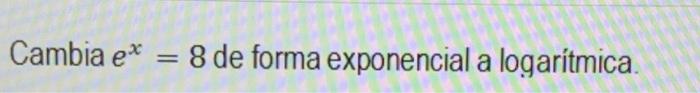 Cambia \( e^{x}=8 \) de forma exponencial a logarítmica.