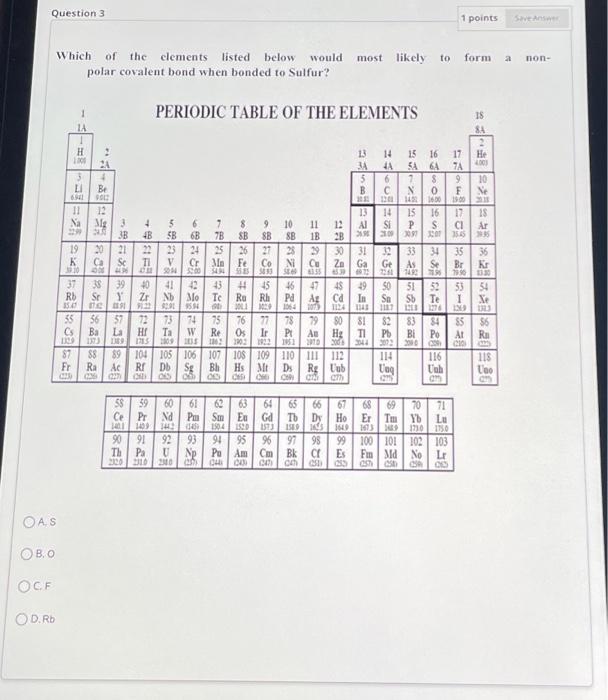 Which of the elements listed below would most likely to form a nonpolar covalent bond when bonded to Sulfur?
A. 5
B. 0
C. F
D