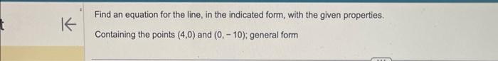 Find an equation for the line, in the indicated form, with the given properties.
Containing the points \( (4,0) \) and \( (0,