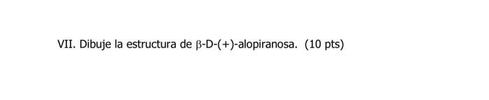 VII. Dibuje la estructura de \( \beta-\mathrm{D}-(+) \)-alopiranosa. (10 pts)