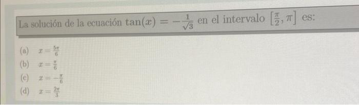 La solución de la ecuación \( \tan (x)=-\frac{1}{\sqrt{3}} \) en el intervalo \( \left[\frac{\pi}{2}, \pi\right] \) es: (a) \