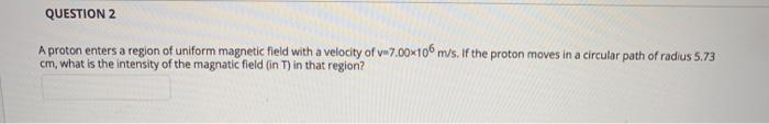 QUESTION 2 A proton enters a region of uniform magnetic field with a velocity of v-7.00x106m/s. If the proton moves in a circ