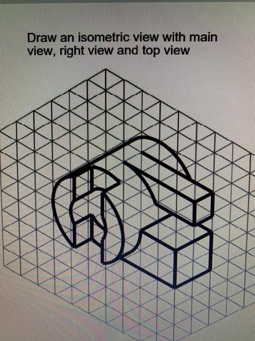 Solved Draw an isometric view with main view, right view and | Chegg.com