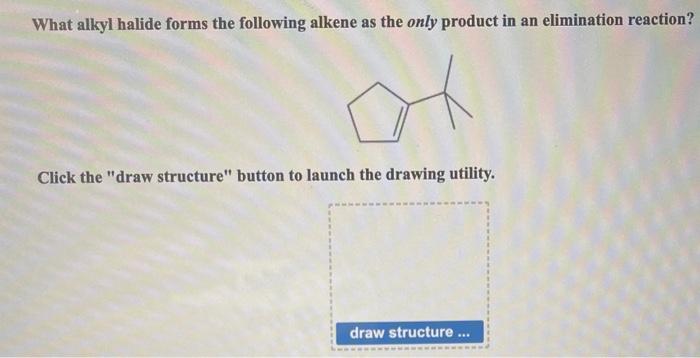 What alkyl halide forms the following alkene as the only product in an elimination reaction?
Click the draw structure butto