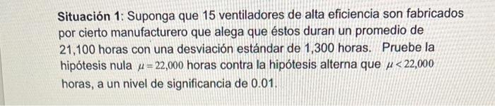 Situación 1: Suponga que 15 ventiladores de alta eficiencia son fabricados por cierto manufacturero que alega que éstos duran