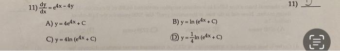 11) \( \frac{d y}{d x}=e^{4 x-4 y} \) 11) A) \( y=4 e^{4 x}+C \) B) \( y=\ln \left(e^{4 x}+C\right) \) C) \( y=4 \ln \left(e^