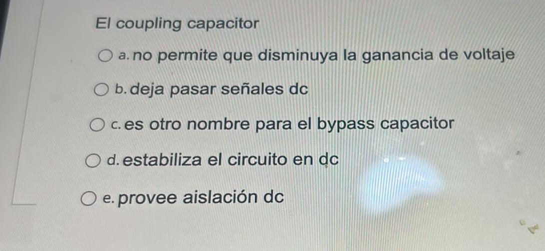 El coupling capacitor a. no permite que disminuya la ganancia de voltaje b. deja pasar señales dc c. es otro nombre para el b