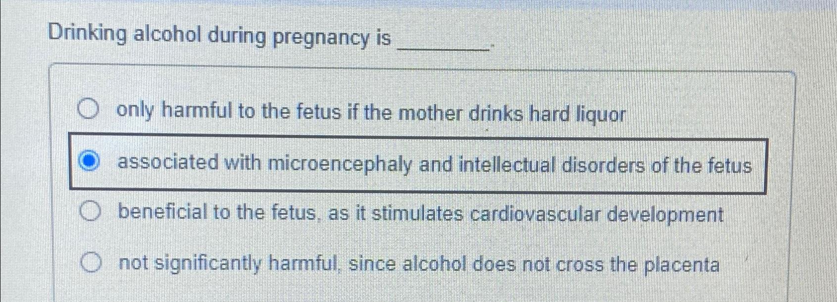 Solved Drinking alcohol during pregnancy isonly harmful to