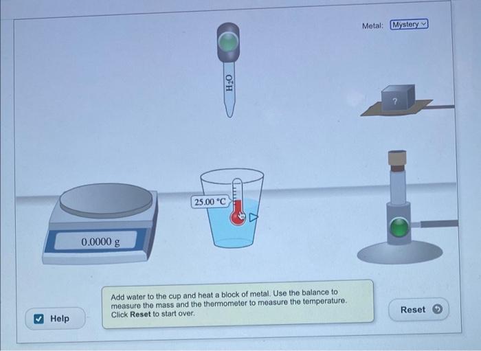 Help
H?O
25.00 °C
Add water to the cup and heat a block of metal. Use the balance to
measure the mass and the thermometer to 