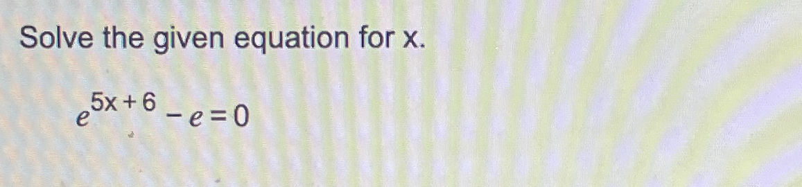 Solved Solve the given equation for x.e5x+6-e=0 | Chegg.com